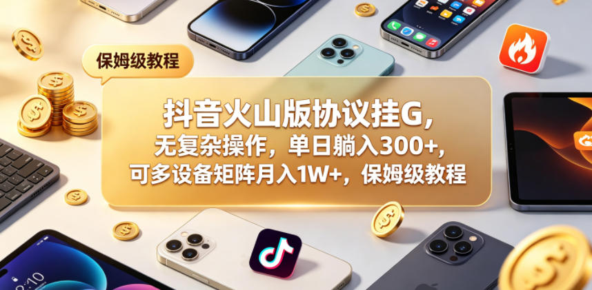 抖音火山版协议挂G，无复杂操作，单日躺入300+，可多设备矩阵月入1W+，保姆级教程【揭秘】-轻创终点站