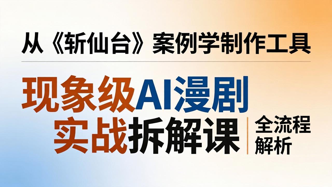 现象级AI漫剧实战拆解课：从《斩仙台》案例学制作工具，漫剧版仿真人版全流程解析-轻创终点站