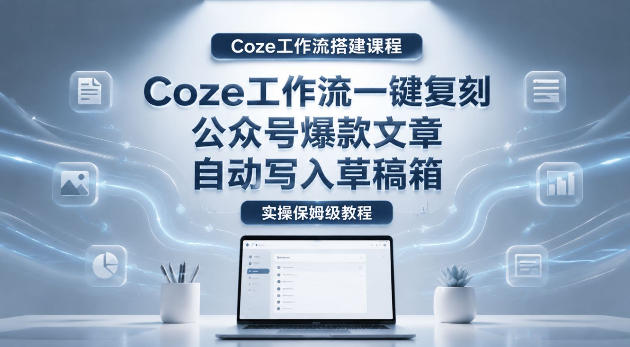 【Coze工作流搭建实操教程】coze工作流一键复刻公众号爆款文章，自动写入草稿箱！全流程保姆级教学-轻创终点站