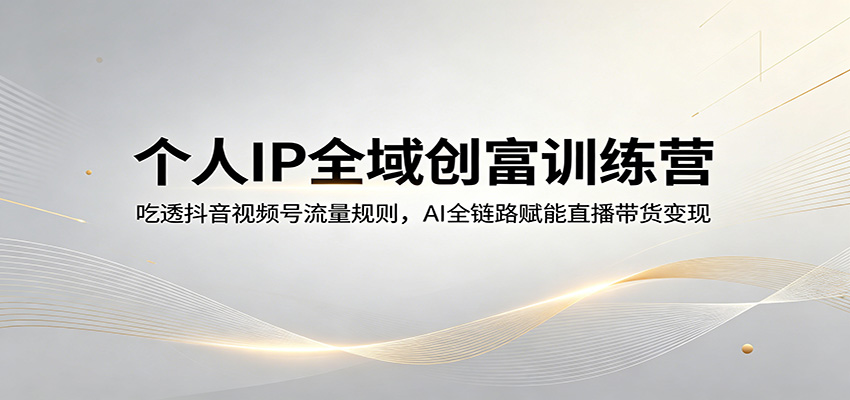 个人IP全域创富训练营：吃透抖音视频号流量规则，AI全链路赋能直播带货变现-轻创终点站