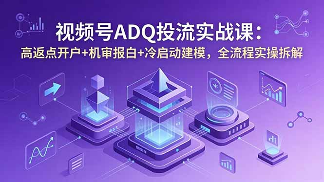 视频号ADQ投流实战课：高返点开户+机审报白+冷启动建模，全流程实操拆解-轻创终点站