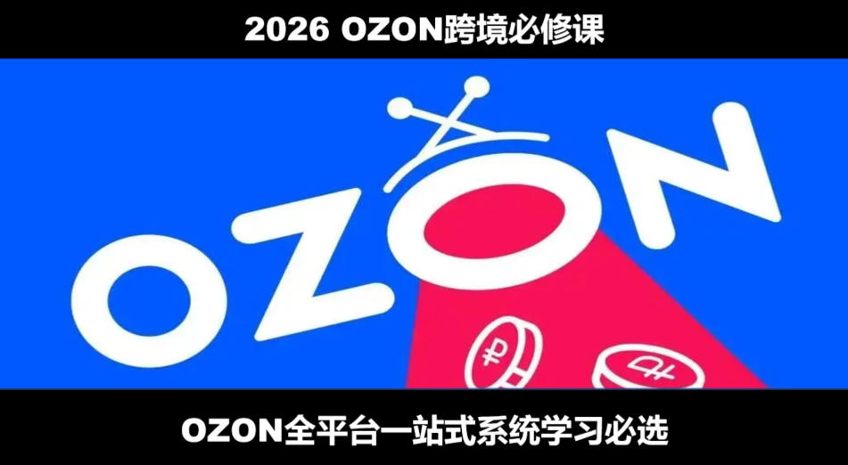 2026最新OZON全流程运营实操跨境电商平台教程，OZON全流程一站式系统学习必修课，从开店到跟卖到精铺-轻创终点站