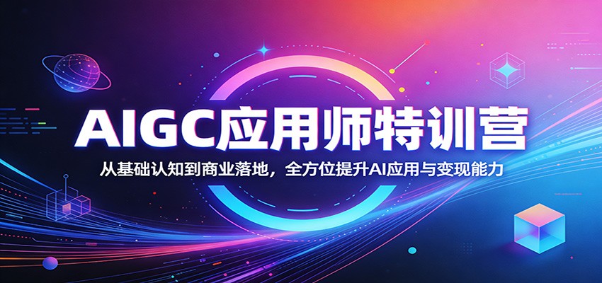 AIGC应用师特训营：从基础认知到商业落地，全方位提升AI应用与变现能力-轻创终点站
