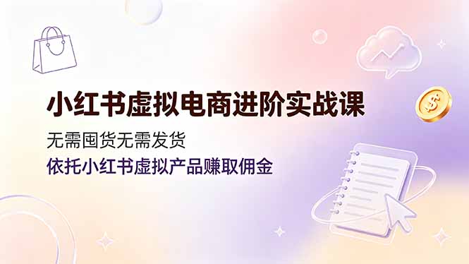 小红书虚拟电商进阶实战课,无需囤货无需发货,依托小红书虚拟产品赚取佣金-轻创终点站