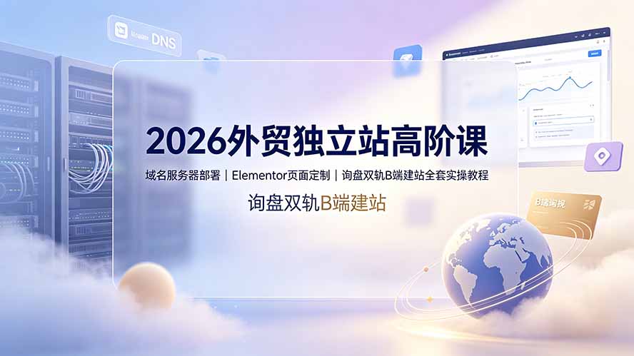 2026外贸独立站高阶课·域名服务器部署｜Elementor页面定制｜询盘双轨B端建站全套实操教程-轻创终点站