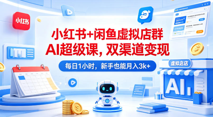 小红书+闲鱼虚拟店群AI超级课，双渠道变现，每日1小时，新手也能月入3k+-轻创终点站
