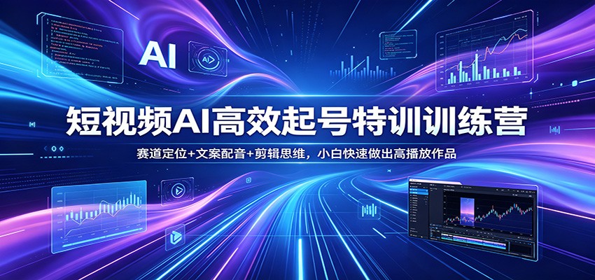 短视频AI高效起号特训训练营：赛道定位+文案配音+剪辑思维，小白快速做出高播放作品-轻创终点站