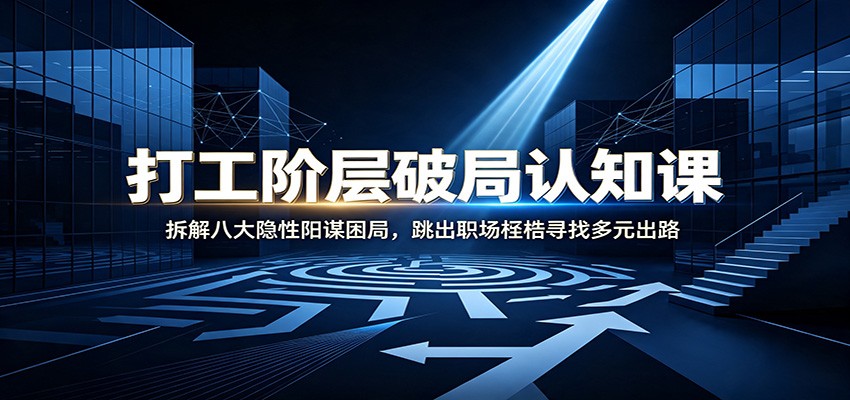 打工阶层破局认知:拆解八大隐性阳谋困局,跳出职场桎梏寻找多元出路-轻创终点站