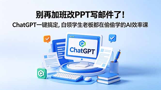 别再加班改PPT写邮件了！ChatGPT一键搞定，白领学生老板都在偷偷学的AI效率课-轻创终点站