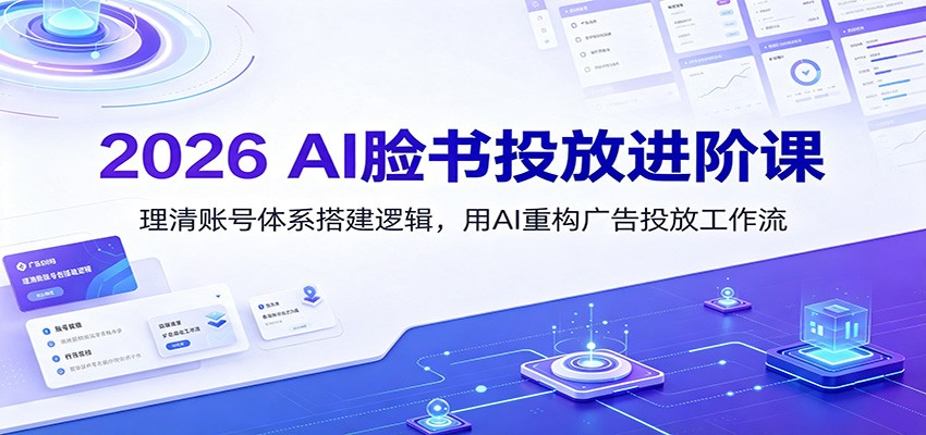 2026 AI脸书投放进阶课:理清账号体系搭建逻辑,用AI重构广告投放工作流(更新)-轻创终点站