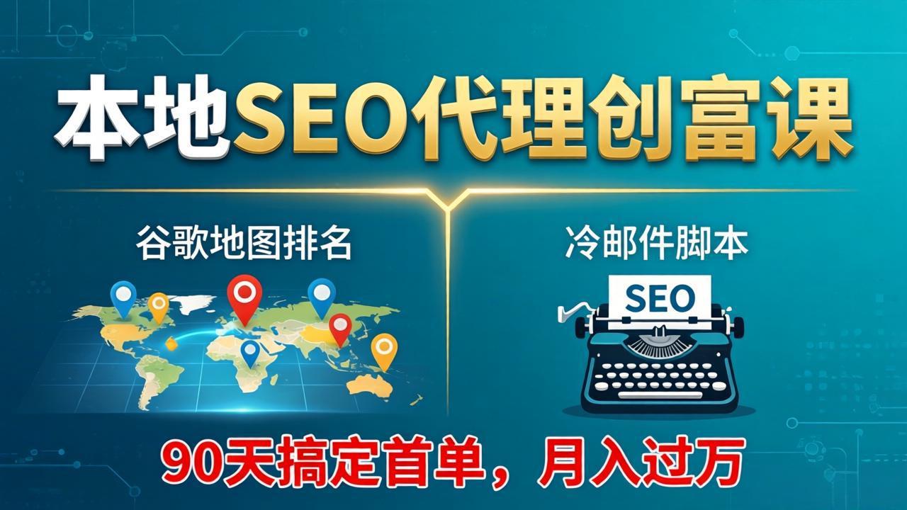 本地SEO代理创富课：谷歌地图排名+冷邮件脚本，90天搞定首单，月入过万实战体系-轻创终点站