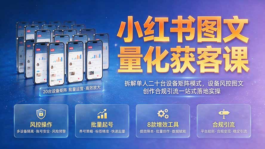 小红书图文量化获客课｜拆解单人二十台设备矩阵模式，设备风控图文创作合规引流一站式落地实操-轻创终点站