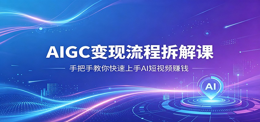AIGC变现流程拆解课，手把手教你快速上手AI短视频赚钱-轻创终点站