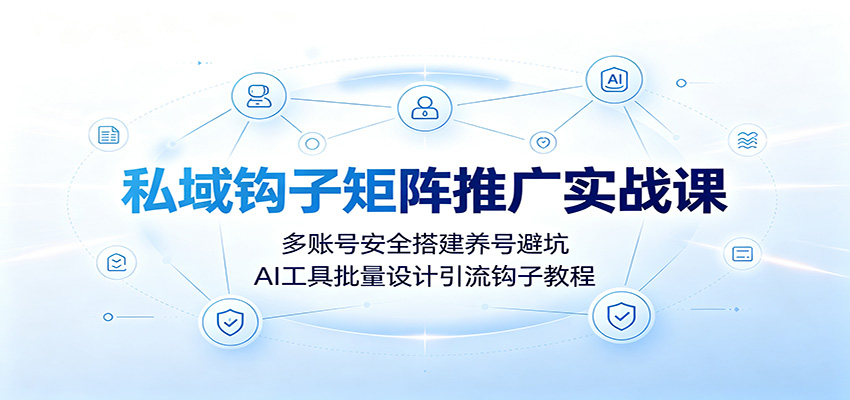 私域钩子矩阵推广实战课:多账号安全搭建养号避坑,AI工具批量设计引流钩子教程-轻创终点站