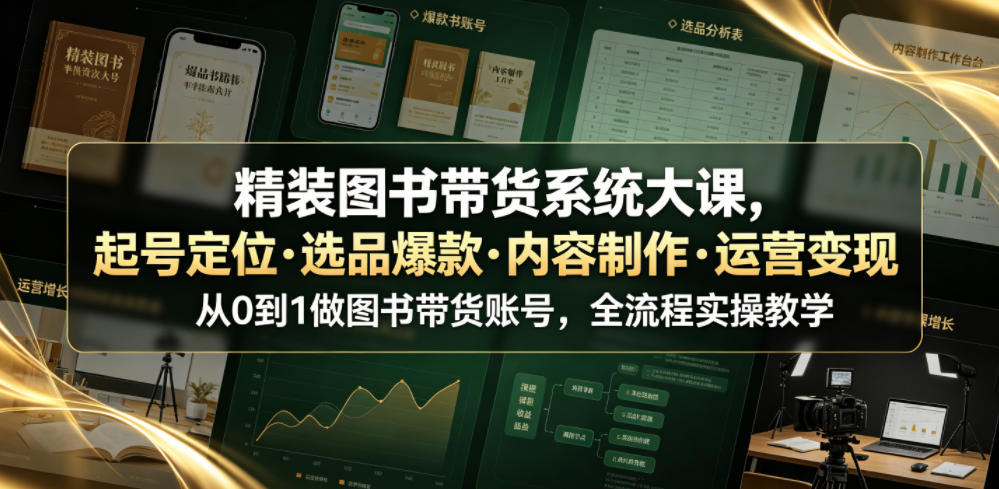 精装图书带货系统大课,起号定位・选品爆款・内容制作・运营变现,从0到1做图书带货账号,全流程实操教学-轻创终点站