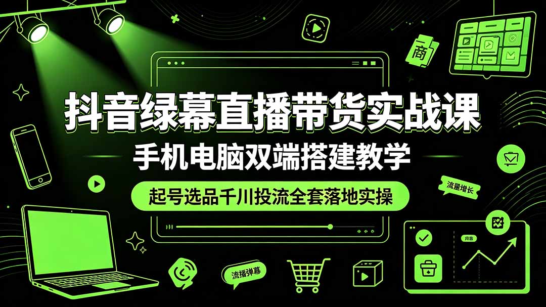 抖音绿幕直播带货实战课，手机电脑双端搭建教学，起号选品千川投流全套落地实操-轻创终点站