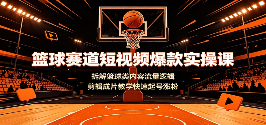 篮球赛道短视频爆款实操课：拆解篮球类内容流量逻辑，剪辑成片教学快速起号涨粉-轻创终点站