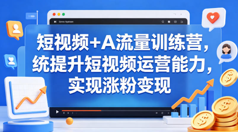 短视频+AI流量训练营，统提升短视频运营能力，实现涨粉变现-轻创终点站
