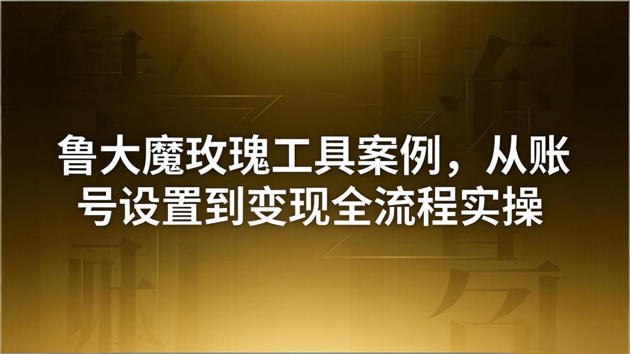 引流创业粉卖软件教学：鲁大魔玫瑰工具案例，从账号设置到变现全流程实操-轻创终点站