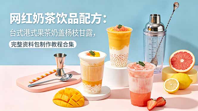 网红奶茶饮品配方：台式港式果茶奶盖杨枝甘露，完整资料包制作教程合集-轻创终点站