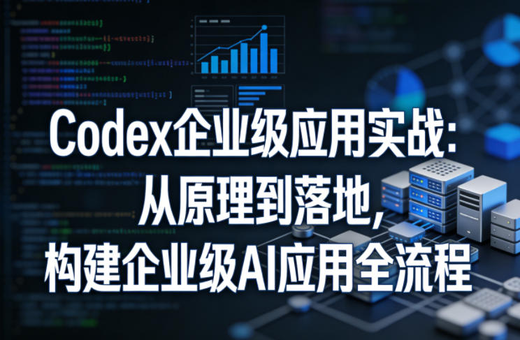 Codex企业级应用实战：从原理到落地，构建企业级AI应用全流程-轻创终点站