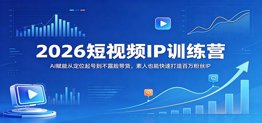 2026短视频IP训练营：AI赋能从定位起号到不露脸带货，素人也能快速打造百万粉丝IP-轻创终点站