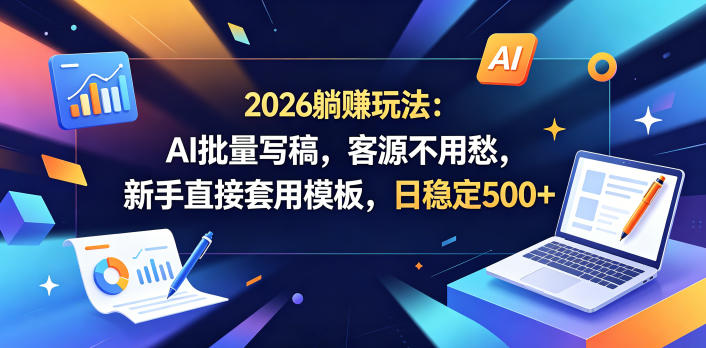 2026躺賺玩法：AI批量写稿，客源不用愁，新手直接套用模板，日稳定500+【揭秘】-轻创终点站
