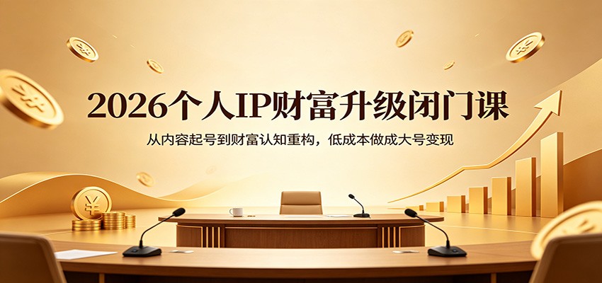 2026个人IP财富升级闭门课：从内容起号到财富认知重构，低成本做成大号变现-轻创终点站