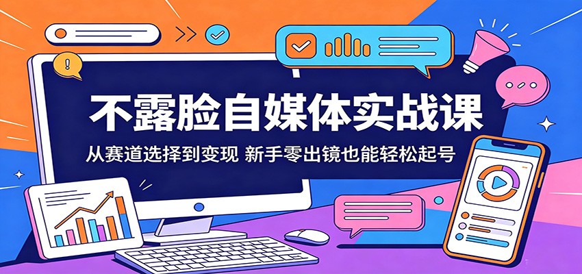 不露脸自媒体实战课：从赛道选择到变现，新手零出镜也能轻松起号-轻创终点站