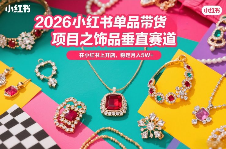 2026小红书单品带货项目之饰品垂直赛道，潮在小红书上开店，稳定月入5W+(更新0401)-轻创终点站