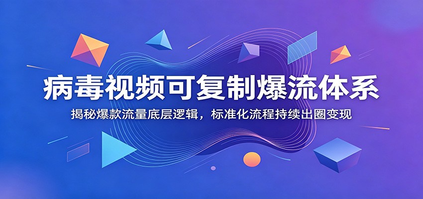 病毒视频可复制爆流体系：揭秘爆款流量底层逻辑，标准化流程持续出圈变现-轻创终点站