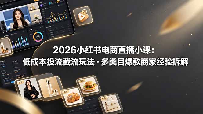 2026小红书电商直播小课，低成本投流截流玩法，多类目爆款商家经验完整拆解教学-轻创终点站
