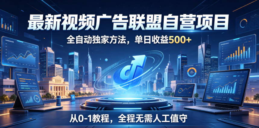 最新视频广告联盟自营项目，全自动独家方法，单日收益500+，从0-1教程，全程无需人工值守【揭秘】-轻创终点站
