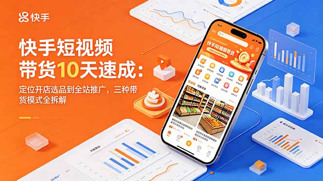 快手短视频带货10天速成：定位开店选品到全站推广，三种带货模式全拆解-轻创终点站
