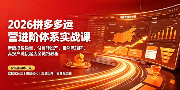 2026拼多多运营进阶体系实战课|新版拖价稳量、付费转投产、自然流矩阵、高投产链接起店全链路教程-轻创终点站