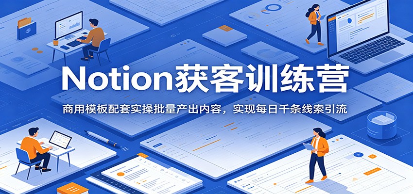 Notion获客训练营：商用模板配套实操批量产出内容，实现每日千条线索引流-轻创终点站
