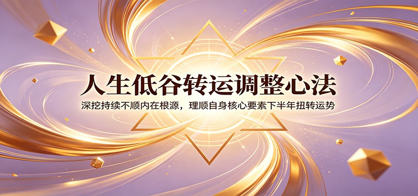 人生低谷转运调整心法:深挖持续不顺内在根源,理顺自身核心要素下半年扭转运势-轻创终点站