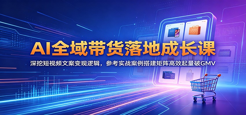 AI全域带货落地成长课：深挖短视频文案变现逻辑，参考实战案例搭建矩阵高效起量破GMV-轻创终点站