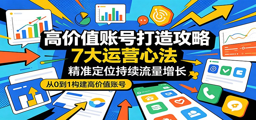 高价值账号打造攻略：7大运营心法，精准定位持续流量增长-轻创终点站