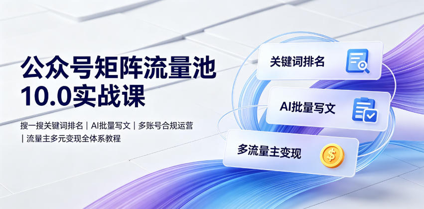 公众号矩阵流量池10.0实战课|搜一搜关键词排名、AI批量写文、多账号合规运营、流量主多元变现全体系教程-轻创终点站
