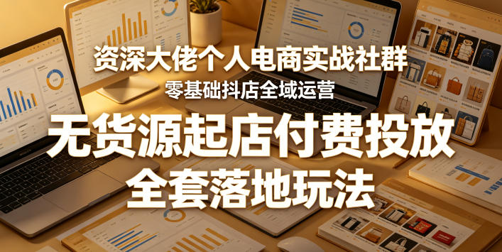 资深大佬个人电商实战社群，零基础抖店全域运营，无货源起店付费投放，全套落地玩法-轻创终点站