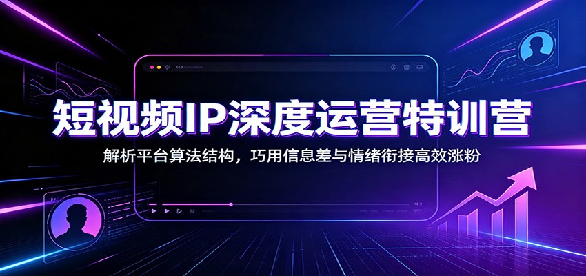 短视频IP深度运营特训营：解析平台算法结构，巧用信息差与情绪衔接高效涨粉-轻创终点站