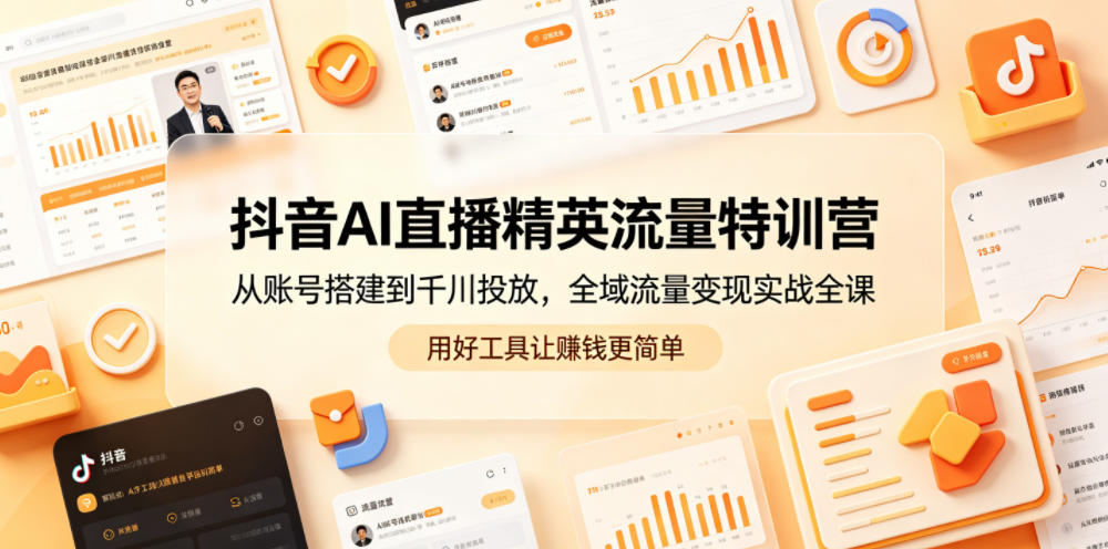 抖音AI直播精英流量特训营，从账号搭建到千川投放，全域流量变现实战全课，用好工具让賺钱更简单-轻创终点站