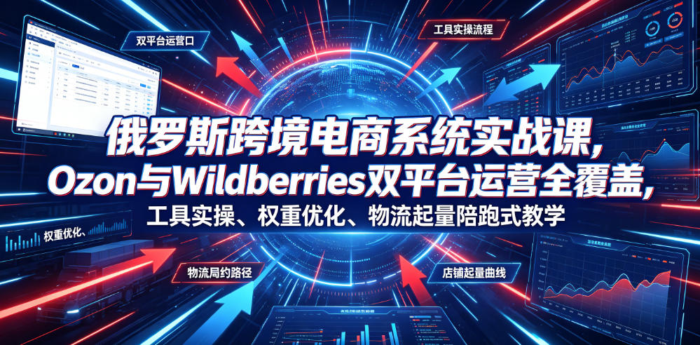 俄罗斯跨境电商系统实战课，Ozon与Wildberries双平台运营全覆盖，工具实操、权重优化、物流履约、店铺起量陪跑式教学-轻创终点站