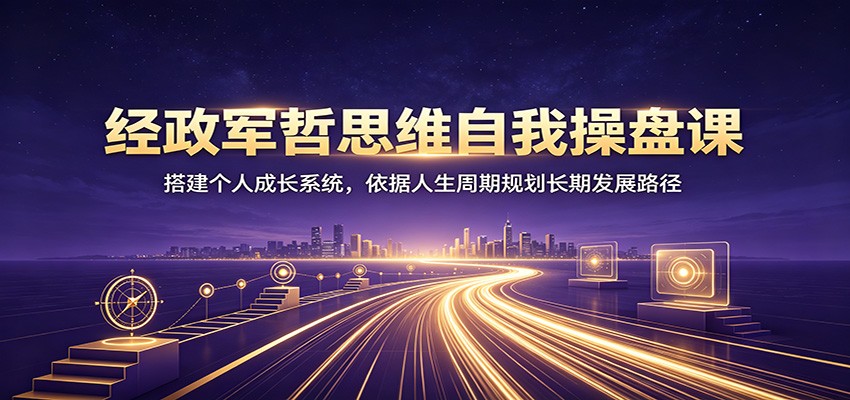 经政军哲思维自我操盘课:搭建个人成长系统,依据人生周期规划长期发展路径-轻创终点站