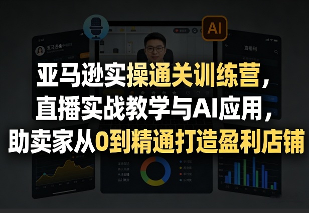 亚马逊实操通关训练营,直播实战教学与AI应用,助卖家从0到精通打造盈利店铺(更新7月3日)-轻创终点站