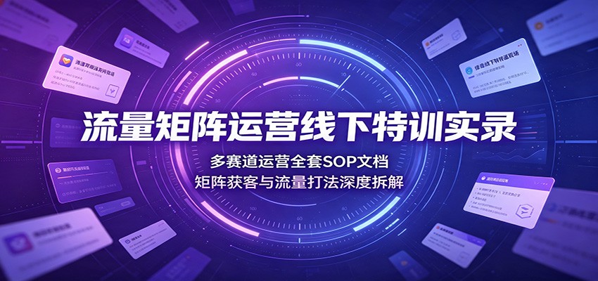 流量矩阵运营线下特训实录：多赛道运营全套SOP文档，矩阵获客与流量打法深度拆解-轻创终点站