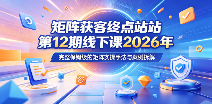 矩阵获客终点站第12期线下课2026年5月22-23号,完整保姆级的矩阵实操手法与案例拆解-轻创终点站