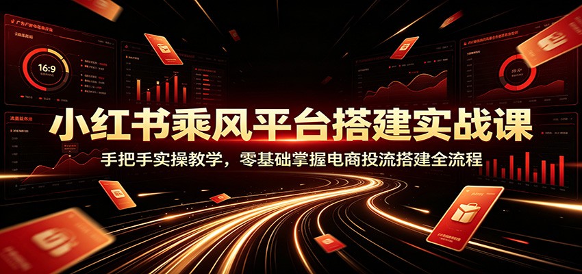 小红书乘风平台搭建实战课:手把手实操教学,零基础掌握电商投流搭建全流程-轻创终点站