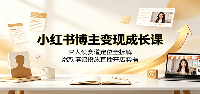 小红书博主变现成长课:IP人设赛道定位全拆解,爆款笔记投放直播开店实操-轻创终点站